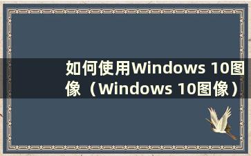 如何使用Windows 10图像（Windows 10图像）